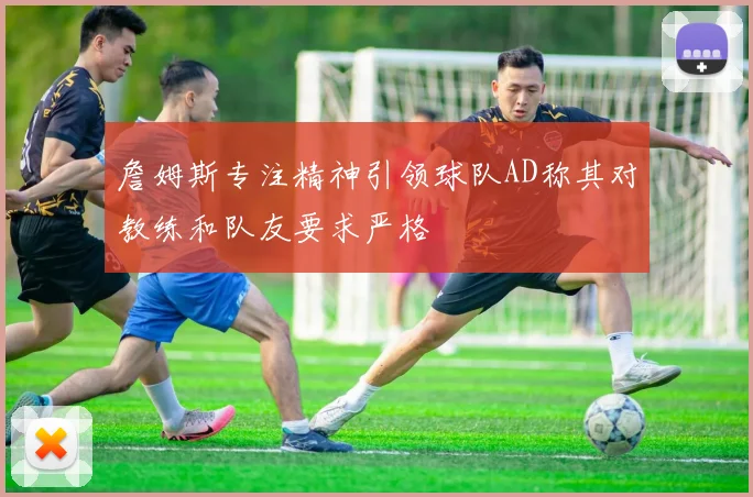 詹姆斯专注精神引领球队AD称其对教练和队友要求严格