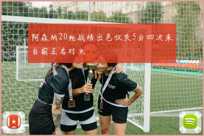 阿森纳20轮战绩出色仅失5分四次来自前五名对决