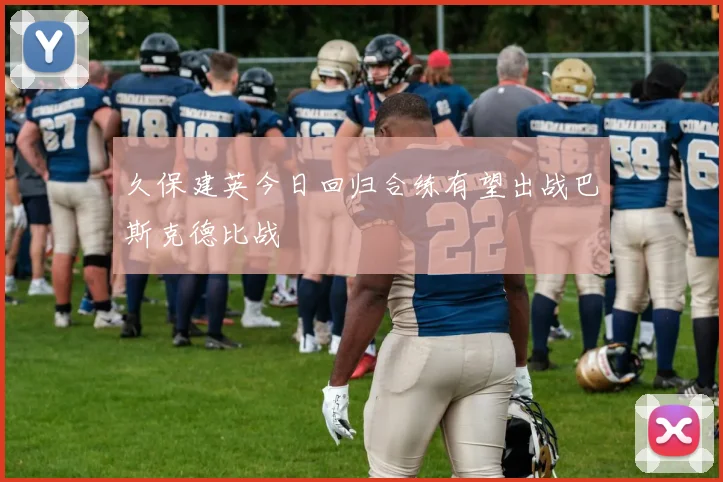 久保建英今日回归合练有望出战巴斯克德比战