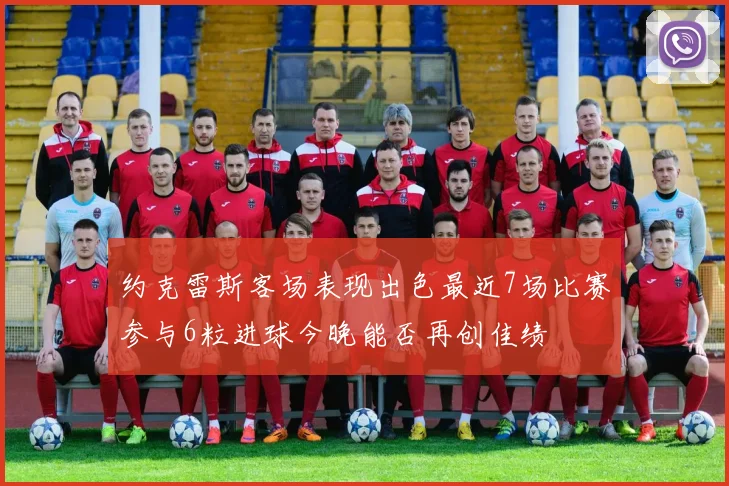 约克雷斯客场表现出色最近7场比赛参与6粒进球今晚能否再创佳绩