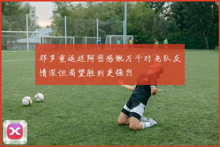 邓罗重返迈阿密感慨万千对老队友情深但渴望胜利更强烈