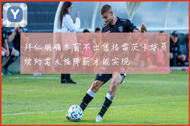 拜仁明确冬窗不出售格雷茨卡球员续约需大幅降薪才能实现