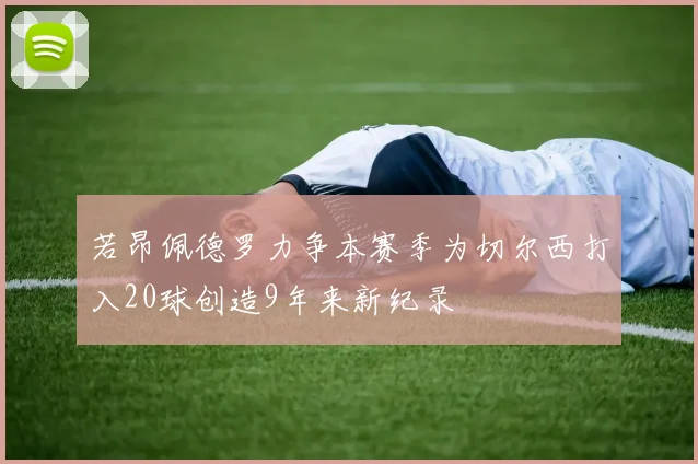 若昂佩德罗力争本赛季为切尔西打入20球创造9年来新纪录