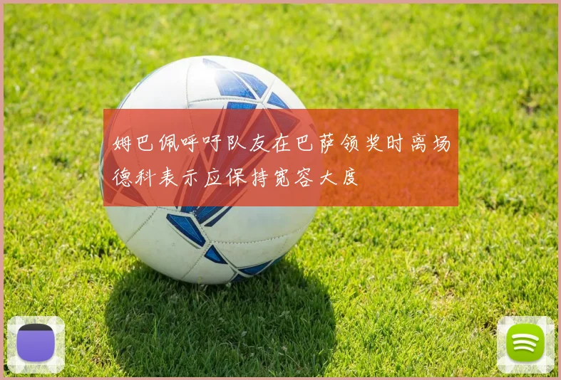 姆巴佩呼吁队友在巴萨领奖时离场德科表示应保持宽容大度