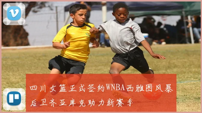 四川女篮正式签约WNBA西雅图风暴后卫齐亚库克助力新赛季