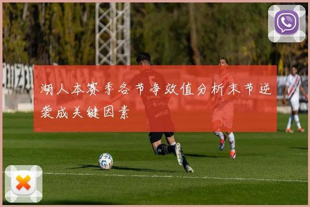 湖人本赛季各节净效值分析末节逆袭成关键因素