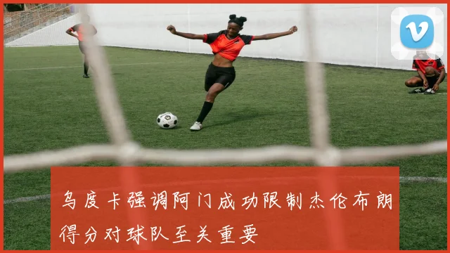 乌度卡强调阿门成功限制杰伦布朗得分对球队至关重要
