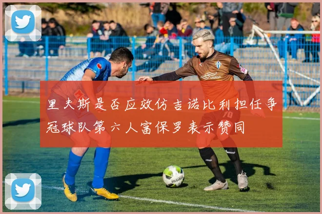 里夫斯是否应效仿吉诺比利担任争冠球队第六人富保罗表示赞同