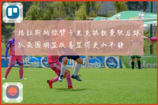 格拉斯纳称赞卡里克执教曼联后球队氛围明显改善显得更加平静