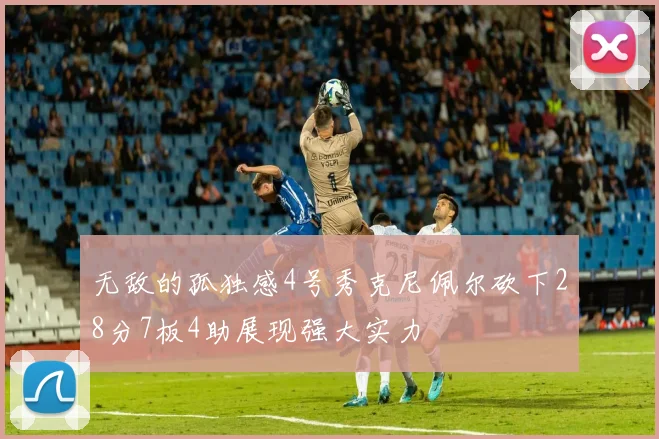无敌的孤独感4号秀克尼佩尔砍下28分7板4助展现强大实力