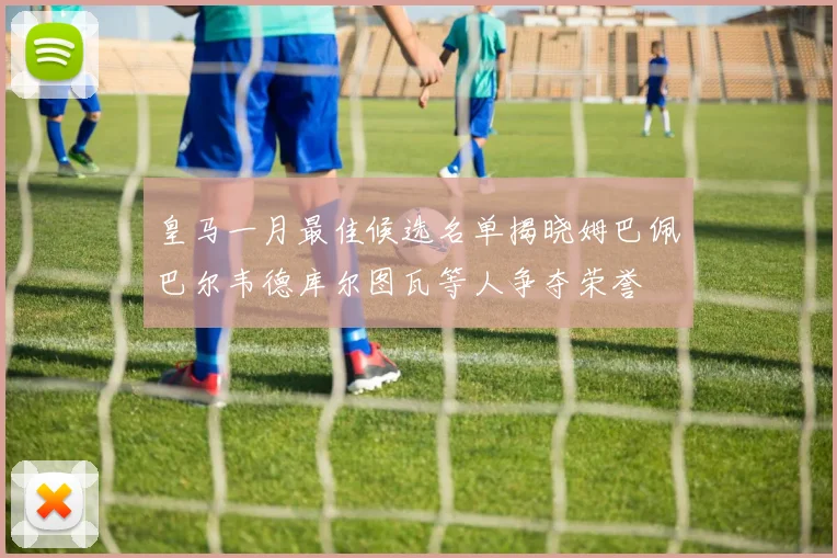 皇马一月最佳候选名单揭晓姆巴佩巴尔韦德库尔图瓦等人争夺荣誉