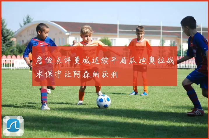 詹俊点评曼城连续平局瓜迪奥拉战术保守让阿森纳获利