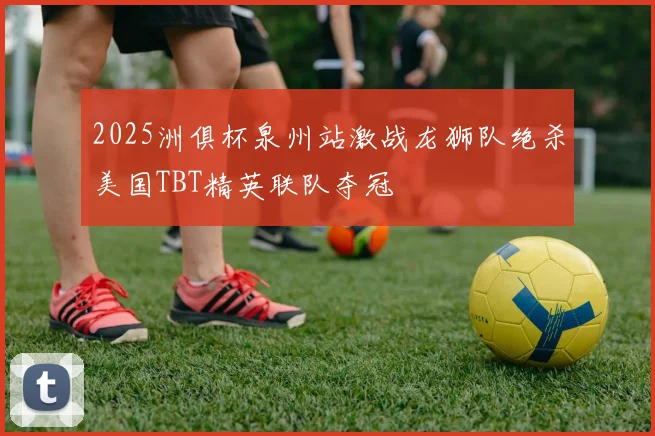 2025洲俱杯泉州站激战龙狮队绝杀美国TBT精英联队夺冠
