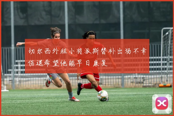 切尔西外租小将派斯替补出场不幸伤退希望他能早日康复