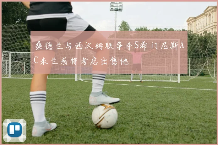 桑德兰与西汉姆联争夺S希门尼斯AC米兰或将考虑出售他