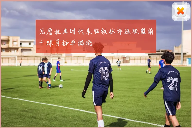 无詹杜库时代来临铁林评选联盟前十球员榜单揭晓