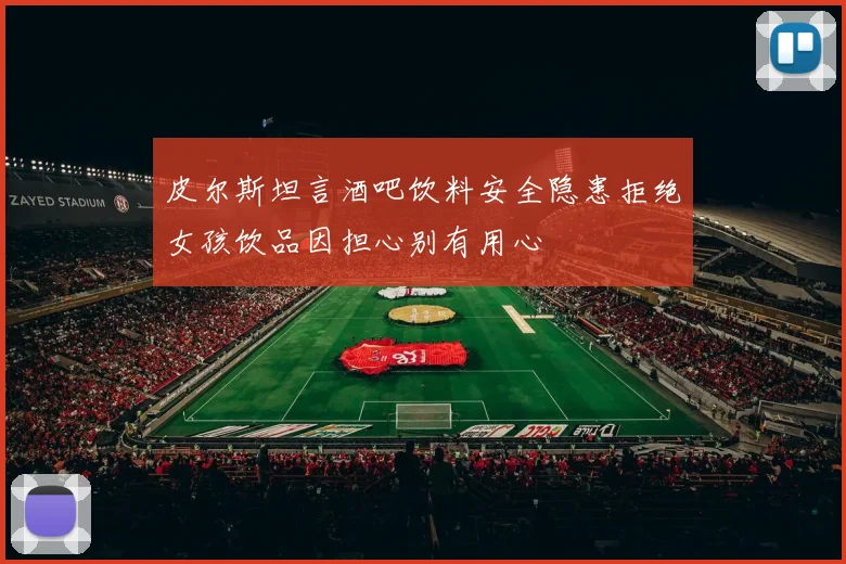 皮尔斯坦言酒吧饮料安全隐患拒绝女孩饮品因担心别有用心