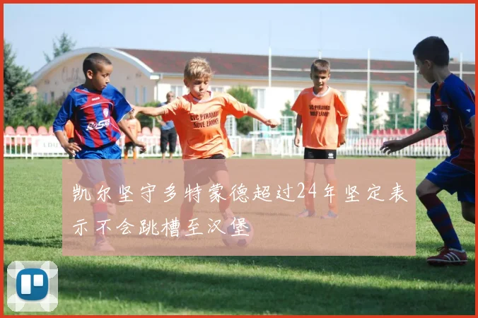 凯尔坚守多特蒙德超过24年坚定表示不会跳槽至汉堡