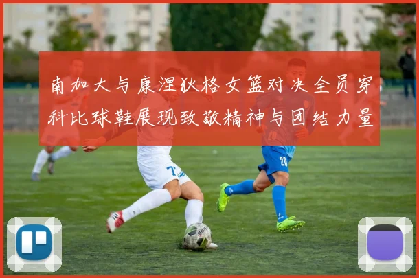南加大与康涅狄格女篮对决全员穿科比球鞋展现致敬精神与团结力量