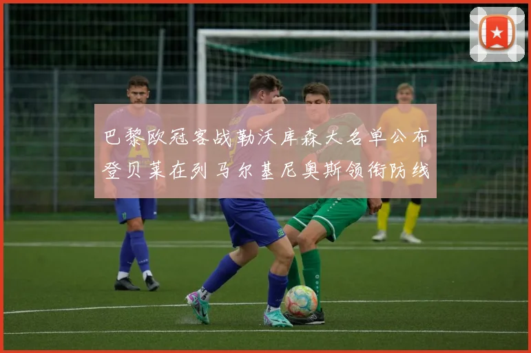 巴黎欧冠客战勒沃库森大名单公布登贝莱在列马尔基尼奥斯领衔防线