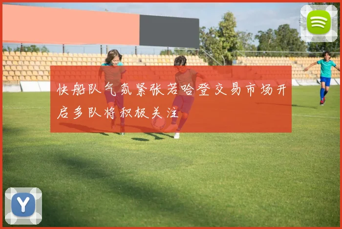快船队气氛紧张若哈登交易市场开启多队将积极关注