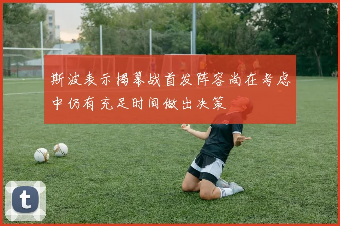 斯波表示揭幕战首发阵容尚在考虑中仍有充足时间做出决策