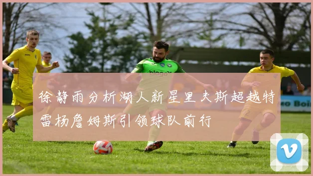 徐静雨分析湖人新星里夫斯超越特雷杨詹姆斯引领球队前行