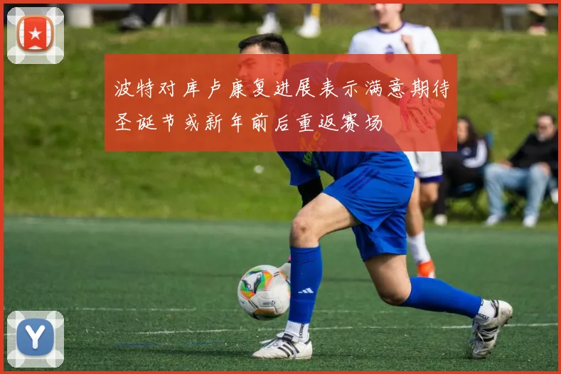 波特对库卢康复进展表示满意期待圣诞节或新年前后重返赛场