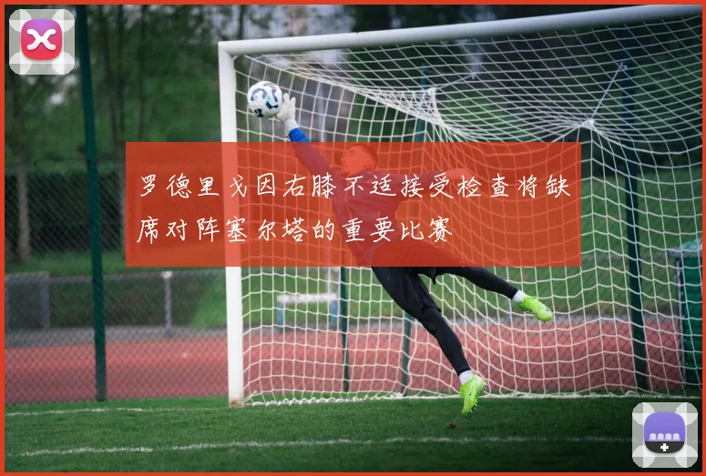 罗德里戈因右膝不适接受检查将缺席对阵塞尔塔的重要比赛