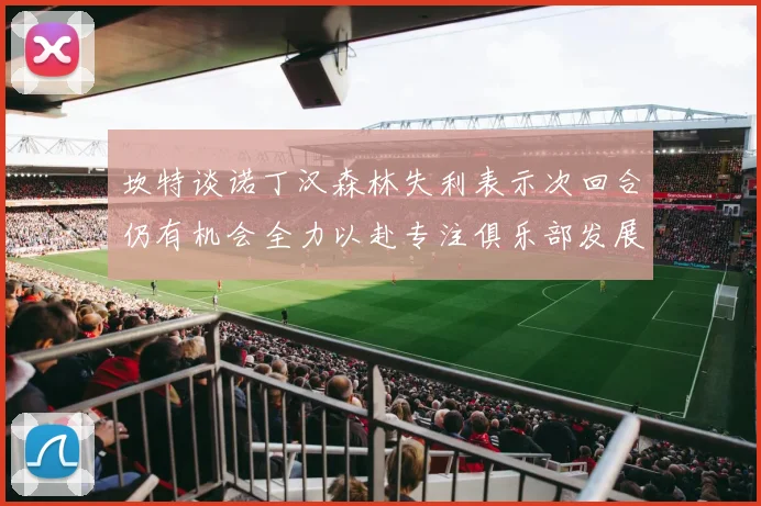 坎特谈诺丁汉森林失利表示次回合仍有机会全力以赴专注俱乐部发展