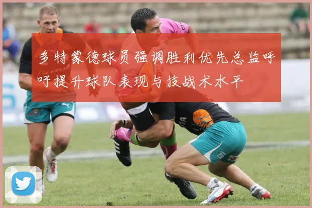 多特蒙德球员强调胜利优先总监呼吁提升球队表现与技战术水平