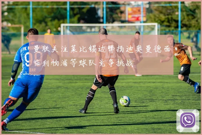 曼联关注莱比锡边锋扬迪奥曼德面临利物浦等球队竞争挑战