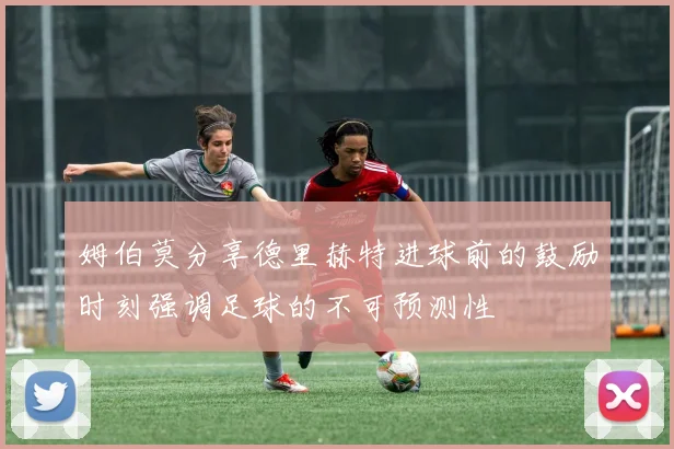 姆伯莫分享德里赫特进球前的鼓励时刻强调足球的不可预测性