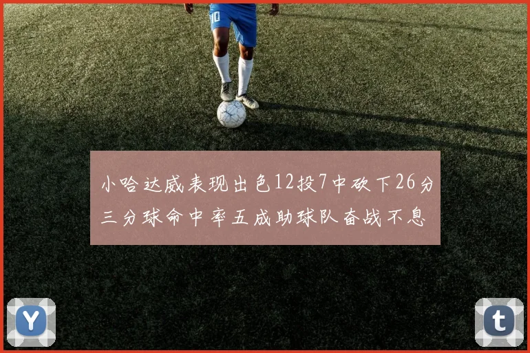 小哈达威表现出色12投7中砍下26分三分球命中率五成助球队奋战不息