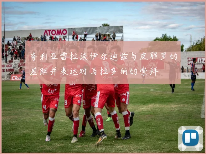 夸利亚雷拉谈伊尔迪兹与皮耶罗的差距并表达对马拉多纳的崇拜